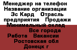 Менеджер на телефон › Название организации ­ Эс-Кард › Отрасль предприятия ­ Продажи › Минимальный оклад ­ 25 000 - Все города Работа » Вакансии   . Ростовская обл.,Донецк г.